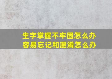 生字掌握不牢固怎么办 容易忘记和混淆怎么办